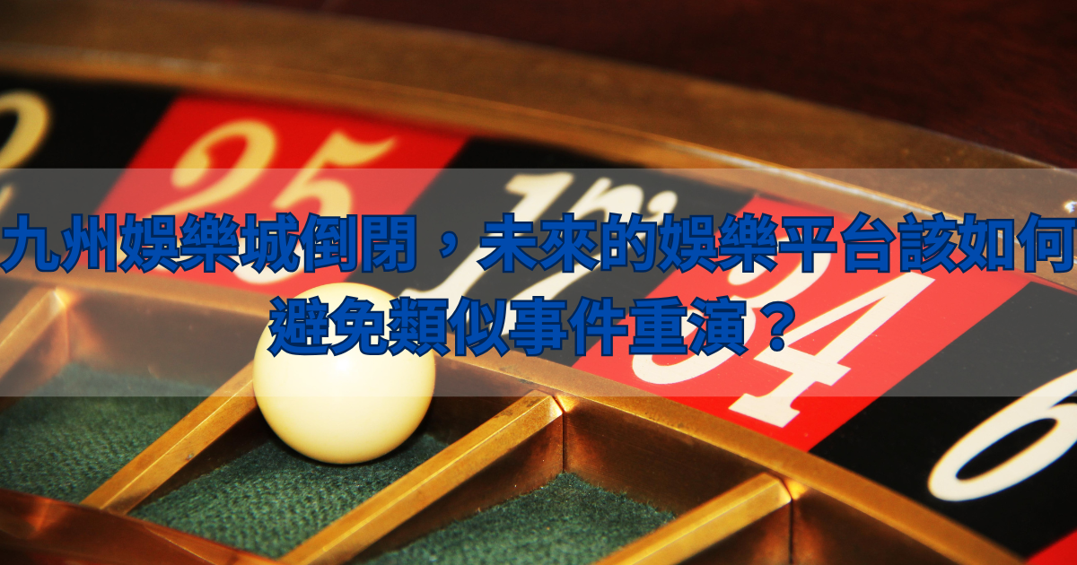 九州娛樂城倒閉,未來的娛樂平台該如何避免類似事件重演?